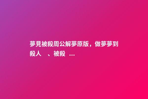 夢見被殺周公解夢原版，做夢夢到殺人、被殺、看見殺人的意義-第1張-觀點-玄機派